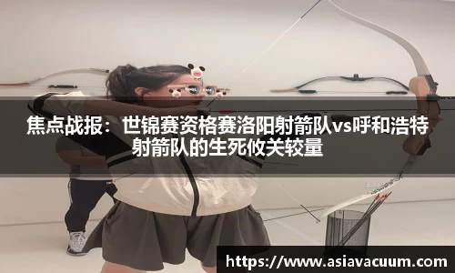 焦点战报：世锦赛资格赛洛阳射箭队vs呼和浩特射箭队的生死攸关较量