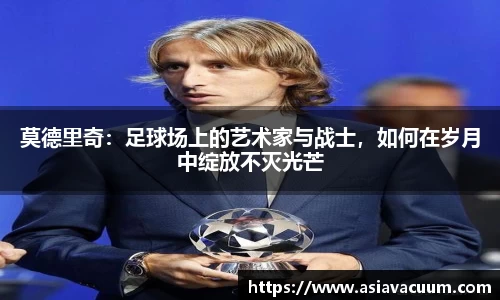 莫德里奇：足球场上的艺术家与战士，如何在岁月中绽放不灭光芒