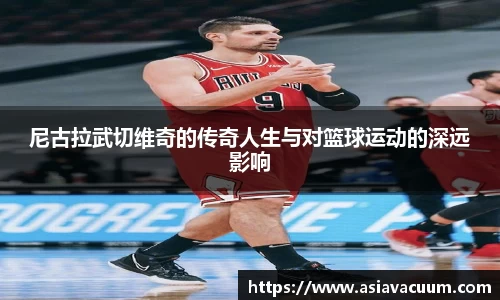 尼古拉武切维奇的传奇人生与对篮球运动的深远影响
