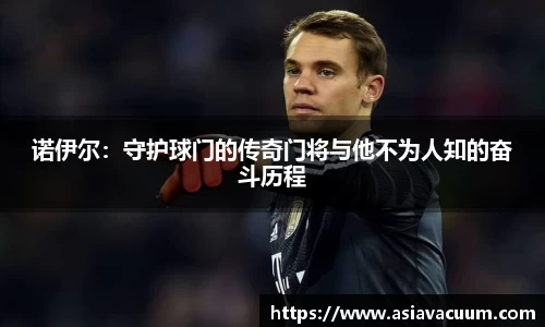 诺伊尔：守护球门的传奇门将与他不为人知的奋斗历程