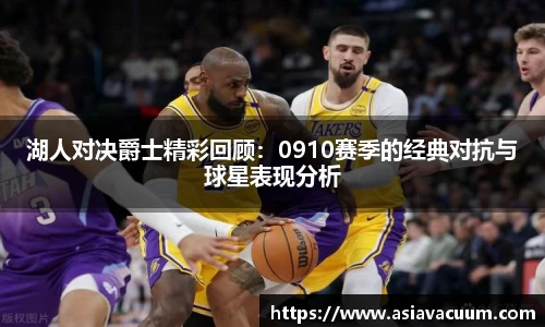 湖人对决爵士精彩回顾：0910赛季的经典对抗与球星表现分析