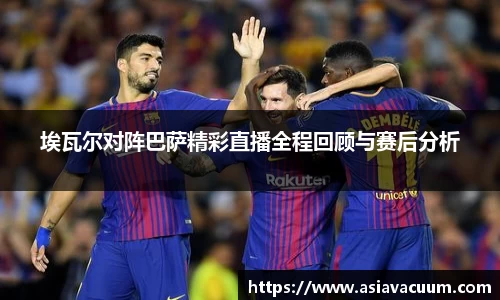 埃瓦尔对阵巴萨精彩直播全程回顾与赛后分析