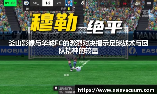 釜山影像与华城FC的激烈对决揭示足球战术与团队精神的较量