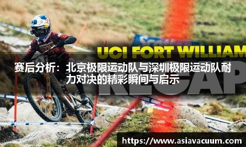 赛后分析：北京极限运动队与深圳极限运动队耐力对决的精彩瞬间与启示