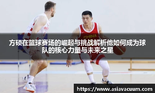 方硕在篮球赛场的崛起与挑战解析他如何成为球队的核心力量与未来之星