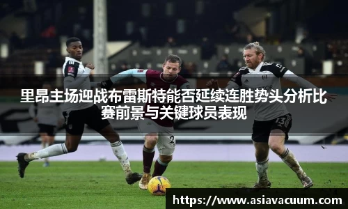 里昂主场迎战布雷斯特能否延续连胜势头分析比赛前景与关键球员表现