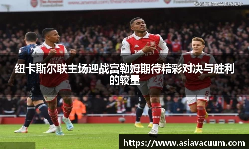 纽卡斯尔联主场迎战富勒姆期待精彩对决与胜利的较量